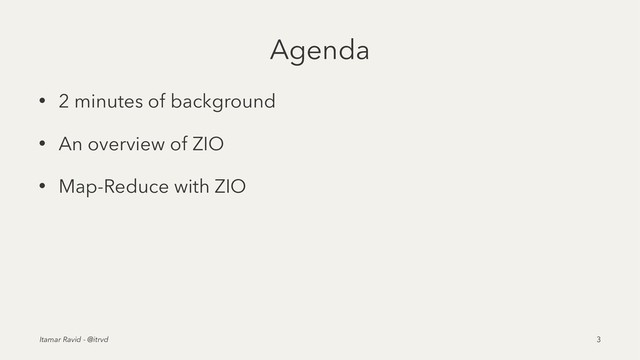 Agenda
• 2 minutes of background
• An overview of ZIO
• Map-Reduce with ZIO
Itamar Ravid - @itrvd 3
