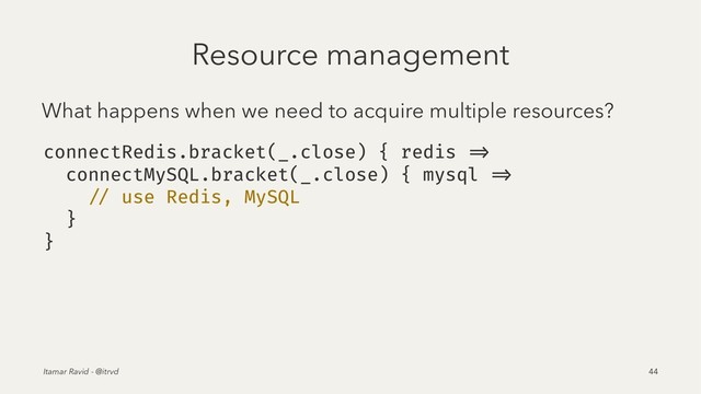 Resource management
What happens when we need to acquire multiple resources?
connectRedis.bracket(_.close) { redis =>
connectMySQL.bracket(_.close) { mysql =>
// use Redis, MySQL
}
}
Itamar Ravid - @itrvd 44
