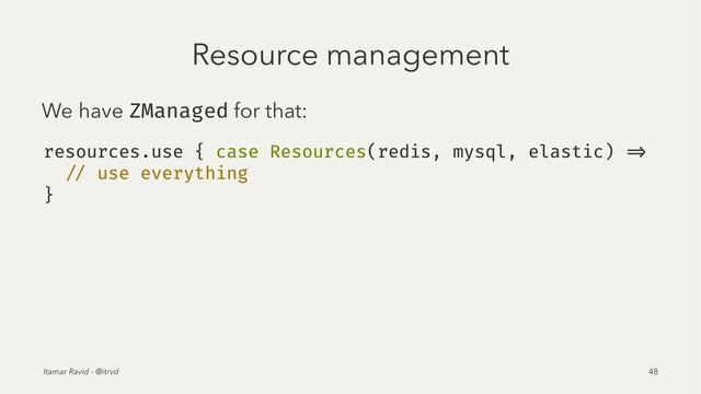 Resource management
We have ZManaged for that:
resources.use { case Resources(redis, mysql, elastic) =>
// use everything
}
Itamar Ravid - @itrvd 48
