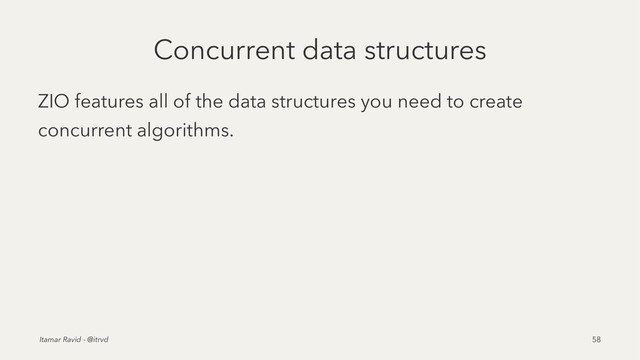 Concurrent data structures
ZIO features all of the data structures you need to create
concurrent algorithms.
Itamar Ravid - @itrvd 58

