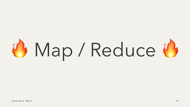 !
Map / Reduce
Itamar Ravid - @itrvd 70
