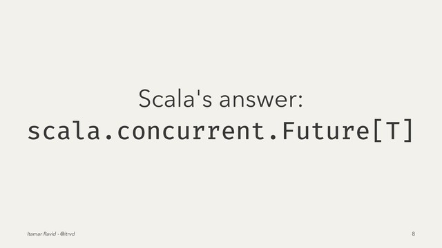 Scala's answer:
scala.concurrent.Future[T]
Itamar Ravid - @itrvd 8
