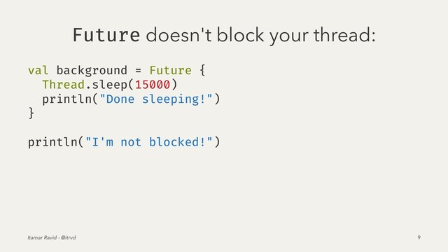 Future doesn't block your thread:
val background = Future {
Thread.sleep(15000)
println("Done sleeping!")
}
println("I'm not blocked!")
Itamar Ravid - @itrvd 9

