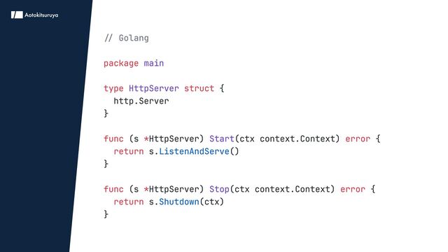 // Golang


package
type struct
func * error
return
func * error
return
{

http.Server

}


(s HttpServer) (ctx context.Context) {

s. ()

}


(s HttpServer) (ctx context.Context) {

s. (ctx)

}
main


HttpServer
Start
Stop
ListenAndServe
Shutdown
