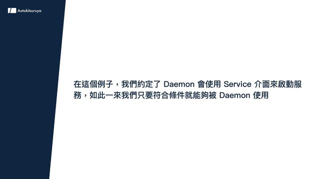 在這個例子，我們約定了 Daemon 會使用 Service 介面來啟動服
務，如此一來我們只要符合條件就能夠被 Daemon 使用
