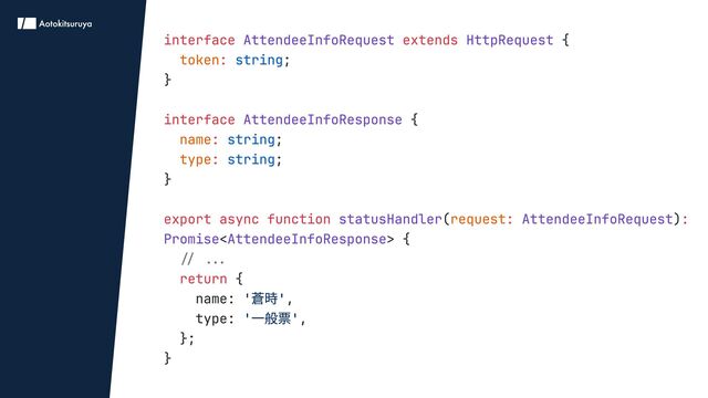 interface extends
:
interface
:
:
export async function : :
return
{

;

}


{

;

;

}


( )
< > {

{

name: ,

type: ,

};

}
AttendeeInfoRequest HttpRequest
AttendeeInfoResponse
statusHandler AttendeeInfoRequest
Promise AttendeeInfoResponse
token
name
type
request
string
string
string
// ...

'蒼時'
'一般票'
