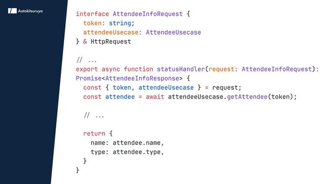 interface
:
:
&
export async function : :
const =
const = await
return
{

;

} HttpRequest


( )
< > {

{ , } request;

attendeeUsecase. (token);


{

name: attendee.name,

type: attendee.type,

}

}
AttendeeInfoRequest
AttendeeUsecase

statusHandler AttendeeInfoRequest
Promise AttendeeInfoResponse
getAttendee
token
attendeeUsecase
request
string
token attendeeUsecase
attendee
// ...

// ...


