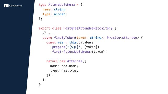 type =
:
:
export class
async : :
const =
return new
{

;

;

};


{

( ) < > {

.database

. ( , [token])

. < >(token);


({

name: res.name,

type: res.type,

});

}

}

AttendeeSchema
PostgresAttendeeRepository
findByToken Promise Attendee
prepare
first AttendeeSchema
Attendee
name
type
token
string
number
string
res this
// ...

'[SQL]'

