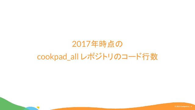 © 2023 Cookpad Inc. 6
2017年時点の
cookpad_all レポジトリのコード行数
