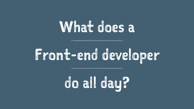 What does a
Front-end developer
do all day?
