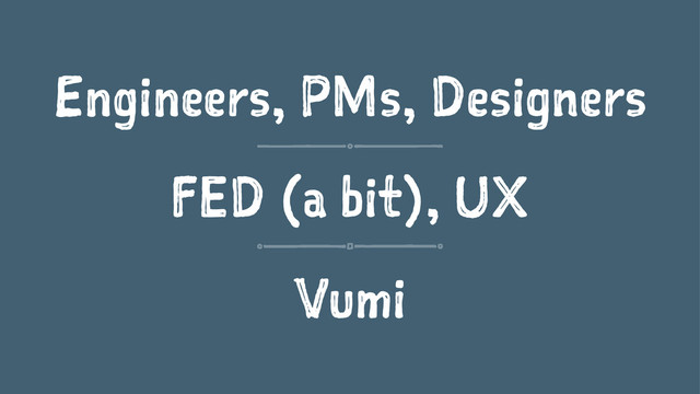 Engineers, PMs, Designers
FED (a bit), UX
Vumi
