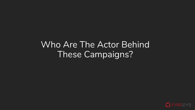 Who Are The Actor Behind
These Campaigns?
