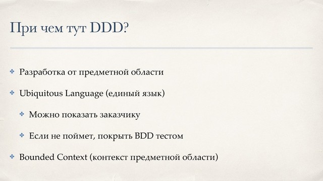 При чем тут DDD?
✤ Разработка от предметной области
✤ Ubiquitous Language (единый язык)
✤ Можно показать заказчику
✤ Если не поймет, покрыть BDD тестом
✤ Bounded Context (контекст предметной области)
