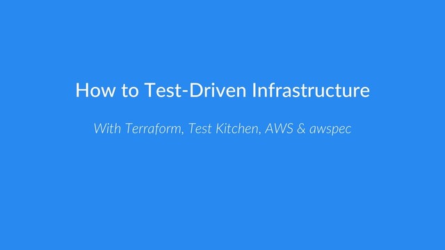 How to Test-Driven Infrastructure
With Terraform, Test Kitchen, AWS & awspec
