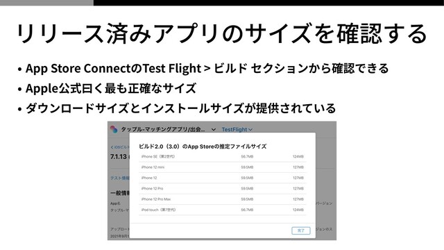 リリース済みアプリのサイズを確認する
• App Store ConnectのTest Flight > ビルド セクションから確認できる


• Apple公式⽈く最も正確なサイズ


• ダウンロードサイズとインストールサイズが提供されている


