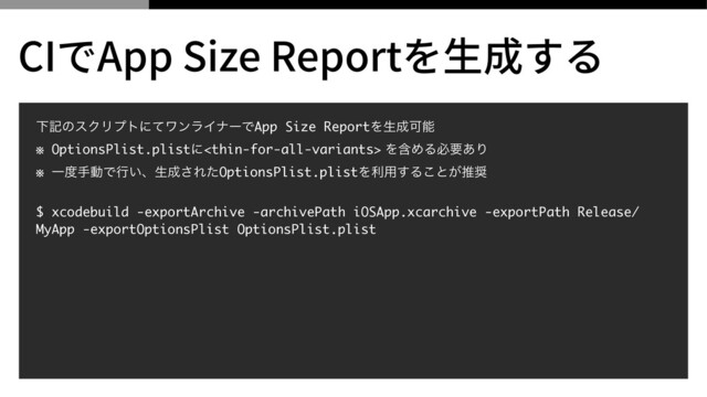 ԼهͷεΫϦϓτʹͯϫϯϥΠφʔͰApp Size ReportΛੜ੒Մೳ 
※ OptionsPlist.plistʹ ΛؚΊΔඞཁ͋Γ 
※ Ұ౓खಈͰߦ͍ɺੜ੒͞ΕͨOptionsPlist.plistΛར༻͢Δ͜ͱ͕ਪ঑
 
$ xcodebuild -exportArchive -archivePath iOSApp.xcarchive -exportPath Release/
MyApp -exportOptionsPlist OptionsPlist.plist
CIでApp Size Reportを⽣成する

