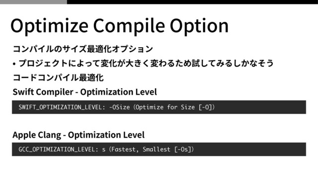 コンパイルのサイズ最適化オプション


• プロジェクトによって変化が⼤きく変わるため試してみるしかなそう


コードコンパイル最適化
 
Swift Compiler - Optimization Level


 
 
Apple Clang - Optimization Level
 
SWIFT_OPTIMIZATION_LEVEL: -OSizeʢOptimize for Size [-O]ʣ
Optimize Compile Option
GCC_OPTIMIZATION_LEVEL: sʢFastest, Smallest [-Os]ʣ
