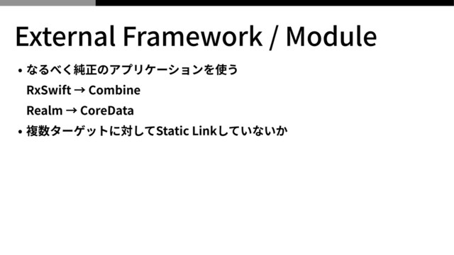 External Framework / Module
• なるべく純正のアプリケーションを使う
 
RxSwift → Combine
 
Realm → CoreData


• 複数ターゲットに対してStatic Linkしていないか
