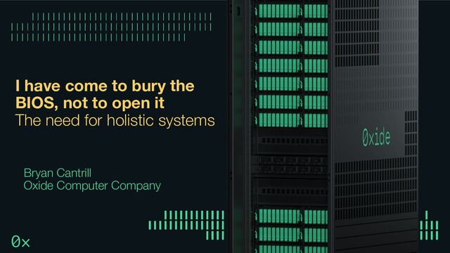 I have come to bury the
BIOS, not to open it
The need for holistic systems
Bryan Cantrill
Oxide Computer Company
