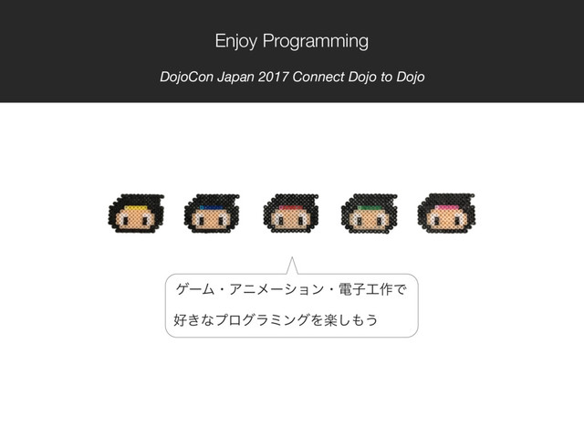ήʔϜɾΞχϝʔγϣϯɾిࢠ޻࡞Ͱ
޷͖ͳϓϩάϥϛϯάΛָ͠΋͏
Enjoy Programming
DojoCon Japan 2017 Connect Dojo to Dojo
