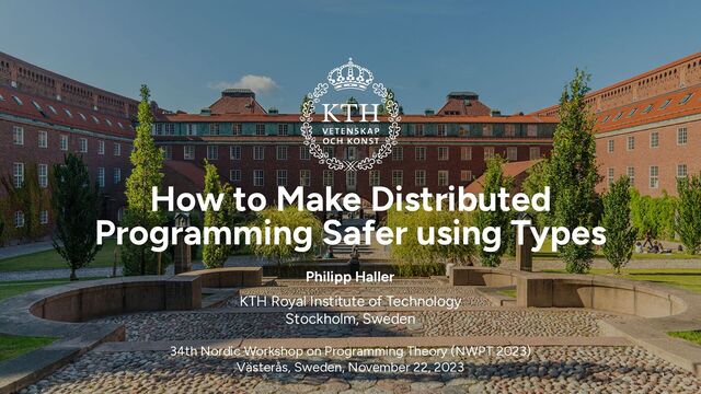 How to Make Distributed
Programming Safer using Types
1
KTH Royal Institute of Technology


Stockholm, Sweden
Philipp Haller
34th Nordic Workshop on Programming Theory (NWPT 2023)
 
Västerås, Sweden, November 22, 2023
