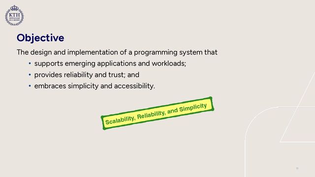 Objective
The design and implementation of a programming system that


• supports emerging applications and workloads;


• provides reliability and trust; and


• embraces simplicity and accessibility.
Scalability, Reliability, and Simplicity
13
