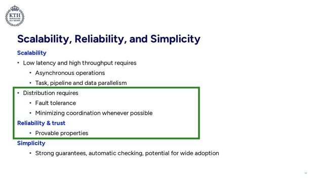 Scalability, Reliability, and Simplicity
Scalability


• Low latency and high throughput requires


• Asynchronous operations


• Task, pipeline and data parallelism


• Distribution requires


• Fault tolerance


• Minimizing coordination whenever possible


Reliability & trust


• Provable properties


Simplicity


• Strong guarantees, automatic checking, potential for wide adoption
14
