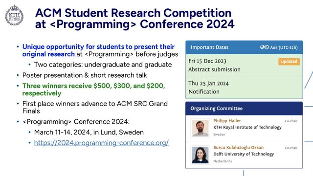 ACM Student Research Competition
 
at  Conference 2024
• Unique opportunity for students to present their
original research at  before judges


• Two categories: undergraduate and graduate


• Poster presentation & short research talk


• Three winners receive
$
500,
$
300, and
$
200,
respectively


• First place winners advance to ACM SRC Grand
Finals


•  Conference 2024:


• March 11-14, 2024, in Lund, Sweden


• https://2024.programming-conference.org/
5
