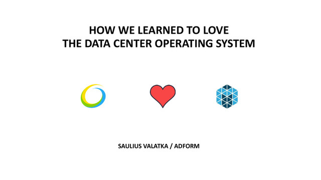HOW WE LEARNED TO LOVE
THE DATA CENTER OPERATING SYSTEM
SAULIUS VALATKA / ADFORM

