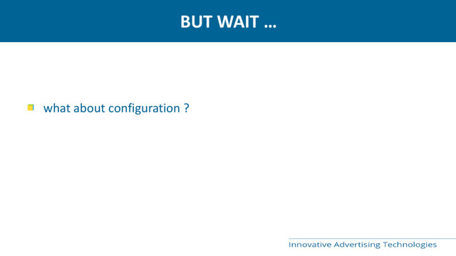 BUT WAIT …
what about configuration ?
