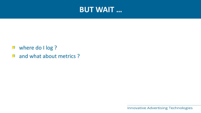 BUT WAIT …
where do I log ?
and what about metrics ?
