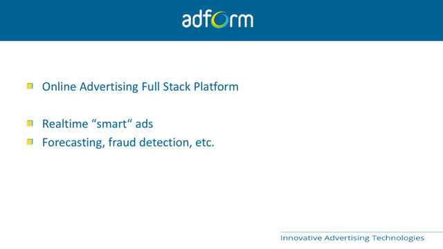 Online Advertising Full Stack Platform
Realtime “smart“ ads
Forecasting, fraud detection, etc.

