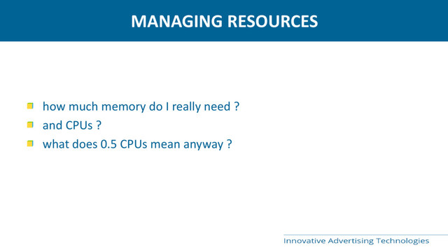 MANAGING RESOURCES
how much memory do I really need ?
and CPUs ?
what does 0.5 CPUs mean anyway ?
