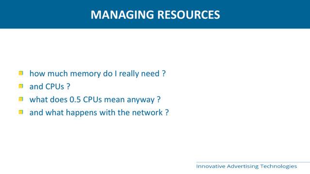 MANAGING RESOURCES
how much memory do I really need ?
and CPUs ?
what does 0.5 CPUs mean anyway ?
and what happens with the network ?
