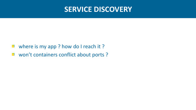 SERVICE DISCOVERY
where is my app ? how do I reach it ?
won’t containers conflict about ports ?
