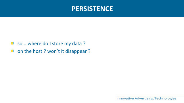 PERSISTENCE
so .. where do I store my data ?
on the host ? won’t it disappear ?
