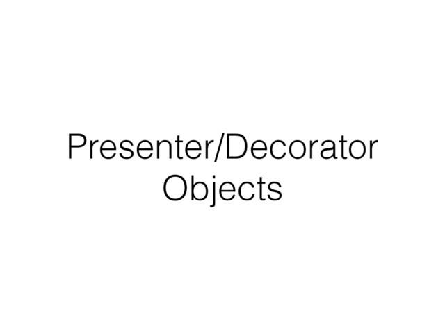 Presenter/Decorator
Objects
