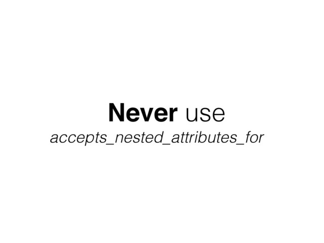 Never use
accepts_nested_attributes_for
