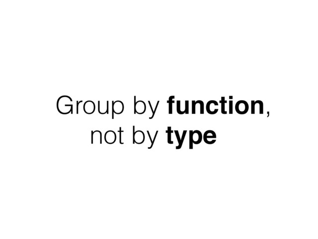 Group by function,
not by type

