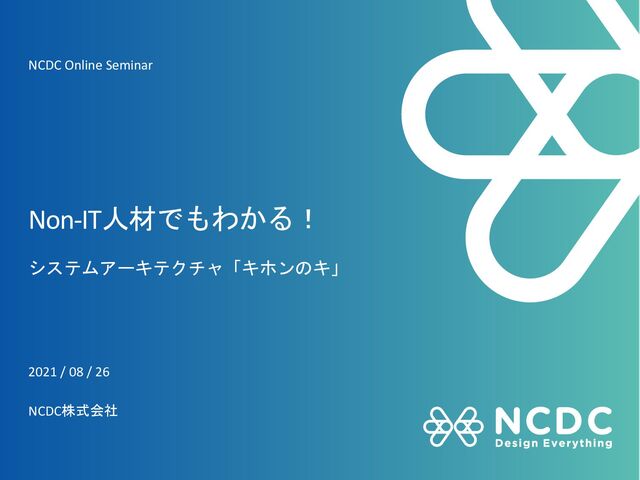 Non-IT人材でもわかる！
システムアーキテクチャ「キホンのキ」
2021 / 08 / 26
NCDC株式会社
NCDC Online Seminar
