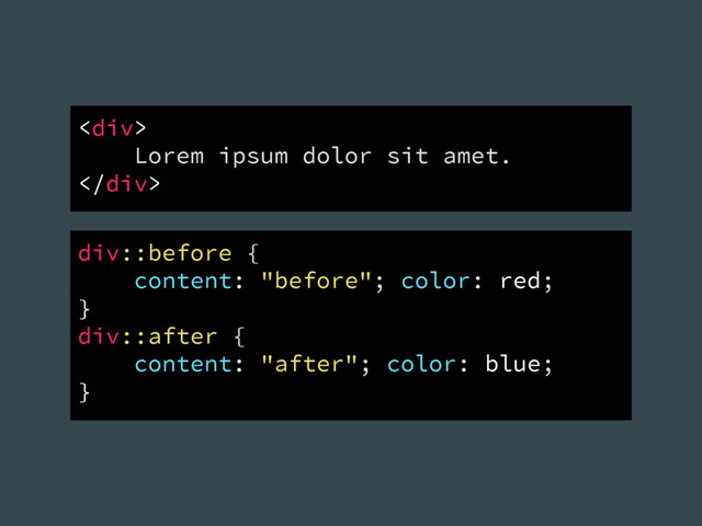 <div>
Lorem ipsum dolor sit amet.
</div>
div::before {
content: "before"; color: red;
}
div::after {
content: "after"; color: blue;
}
