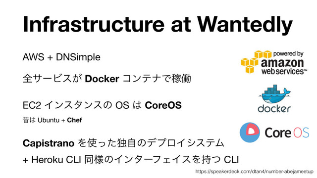 Infrastructure at Wantedly
AWS + DNSimple

શαʔϏε͕ Docker ίϯςφͰՔಇ

EC2 Πϯελϯεͷ OS ͸ CoreOS 
ੲ͸ Ubuntu + Chef
Capistrano Λ࢖ͬͨಠࣗͷσϓϩΠγεςϜ  
+ Heroku CLI ಉ༷ͷΠϯλʔϑΣΠεΛ࣋ͭ CLI
https://speakerdeck.com/dtan4/number-abejameetup
