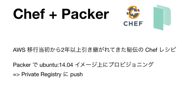 Chef + Packer
AWS Ҡߦ౰ॳ͔Β2೥Ҏ্Ҿ͖ܧ͕Ε͖ͯͨൿ఻ͷ Chef Ϩγϐ

Packer Ͱ ubuntu:14.04 Πϝʔδ্ʹϓϩϏδϣχϯά 
=> Private Registry ʹ push
