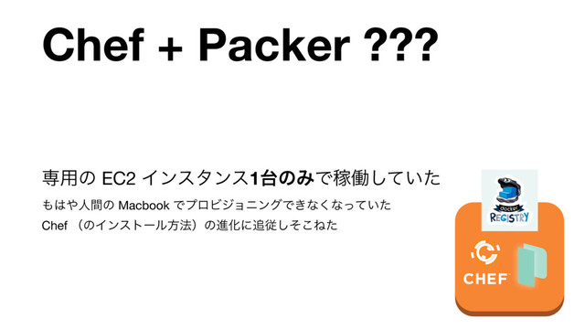 Chef + Packer ???
ઐ༻ͷ EC2 Πϯελϯε1୆ͷΈͰՔಇ͍ͯͨ͠ 
΋͸΍ਓؒͷ Macbook ͰϓϩϏδϣχϯάͰ͖ͳ͘ͳ͍ͬͯͨ 
Chef ʢͷΠϯετʔϧํ๏ʣͷਐԽʹ௥ैͦ͜͠Ͷͨ
