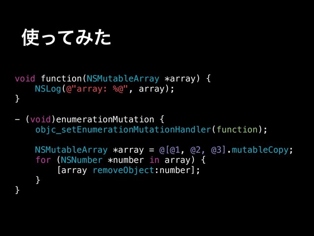 ࢖ͬͯΈͨ
void function(NSMutableArray *array) {
NSLog(@"array: %@", array);
}
- (void)enumerationMutation {
objc_setEnumerationMutationHandler(function);
NSMutableArray *array = @[@1, @2, @3].mutableCopy;
for (NSNumber *number in array) {
[array removeObject:number];
}
}
