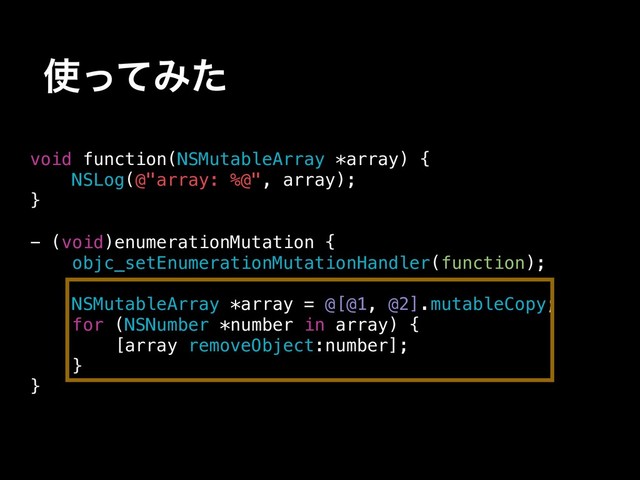 ࢖ͬͯΈͨ
void function(NSMutableArray *array) {
NSLog(@"array: %@", array);
}
- (void)enumerationMutation {
objc_setEnumerationMutationHandler(function);
NSMutableArray *array = @[@1, @2].mutableCopy;
for (NSNumber *number in array) {
[array removeObject:number];
}
}
