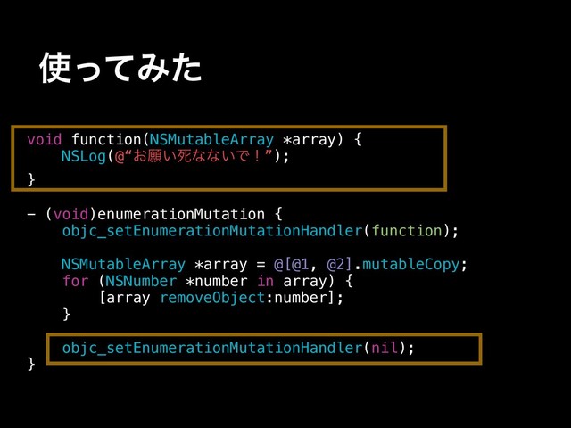 ࢖ͬͯΈͨ
void function(NSMutableArray *array) {
NSLog(@“͓ئ͍ࢮͳͳ͍Ͱʂ”);
}
- (void)enumerationMutation {
objc_setEnumerationMutationHandler(function);
NSMutableArray *array = @[@1, @2].mutableCopy;
for (NSNumber *number in array) {
[array removeObject:number];
}
objc_setEnumerationMutationHandler(nil);
}
