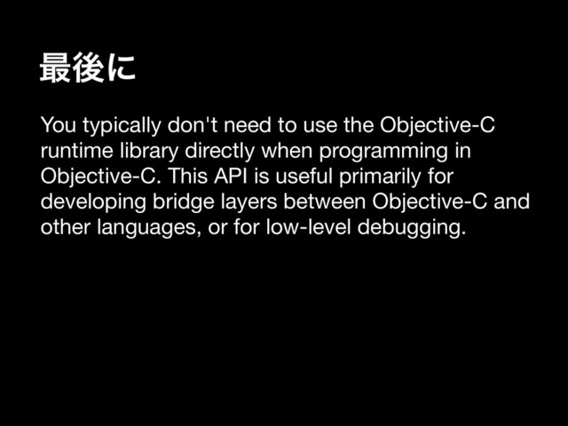 ࠷ޙʹ
You typically don't need to use the Objective-C
runtime library directly when programming in
Objective-C. This API is useful primarily for
developing bridge layers between Objective-C and
other languages, or for low-level debugging.

