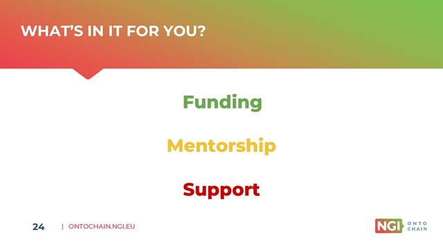 | ONTOCHAIN.NGI.EU
WHAT’S IN IT FOR YOU?
Funding
24
Mentorship
Support

