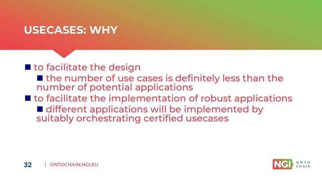 | ONTOCHAIN.NGI.EU
USECASES: WHY
◼ to facilitate the design
◼ the number of use cases is definitely less than the
number of potential applications
◼ to facilitate the implementation of robust applications
◼ different applications will be implemented by
suitably orchestrating certified usecases
32
